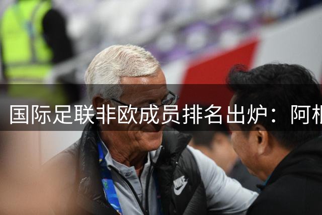 国际足联非欧成员排名出炉：阿根廷领跑，中国位列第52